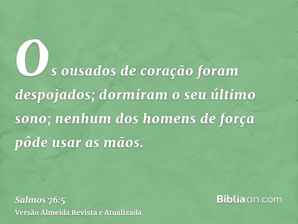 Os ousados de coração foram despojados; dormiram o seu último sono; nenhum dos homens de força pôde usar as mãos.