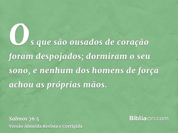 Os que são ousados de coração foram despojados; dormiram o seu sono, e nenhum dos homens de força achou as próprias mãos.
