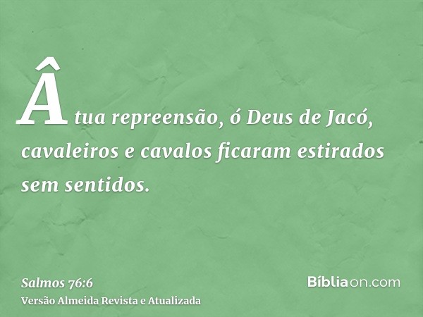 Â tua repreensão, ó Deus de Jacó, cavaleiros e cavalos ficaram estirados sem sentidos.