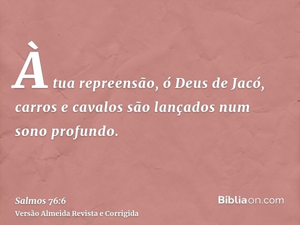 À tua repreensão, ó Deus de Jacó, carros e cavalos são lançados num sono profundo.