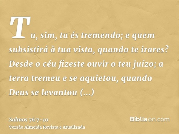 Tu, sim, tu és tremendo; e quem subsistirá à tua vista, quando te irares?Desde o céu fizeste ouvir o teu juízo; a terra tremeu e se aquietou,quando Deus se leva