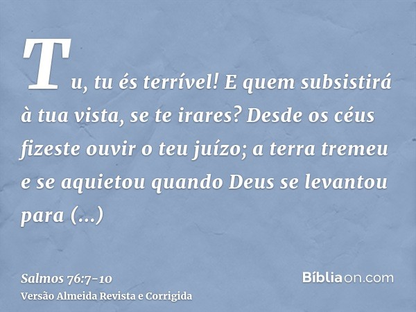 Tu, tu és terrível! E quem subsistirá à tua vista, se te irares?Desde os céus fizeste ouvir o teu juízo; a terra tremeu e se aquietouquando Deus se levantou par