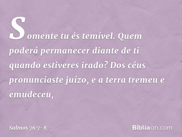 Somente tu és temível.
Quem poderá permanecer diante de ti
quando estiveres irado? Dos céus pronunciaste juízo,
e a terra tremeu e emudeceu, -- Salmo 76:7-8