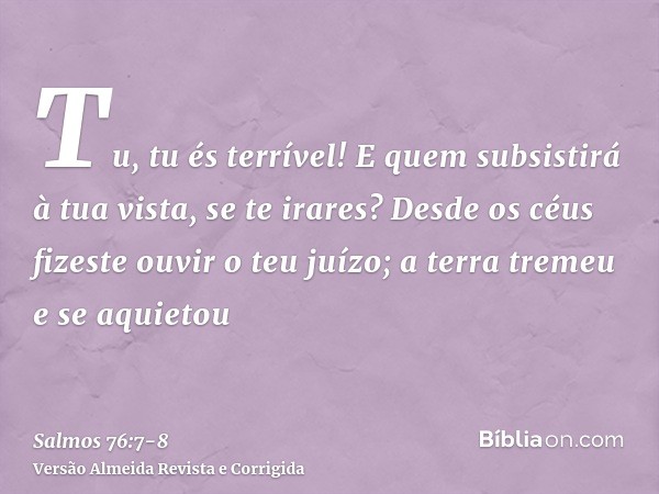 Tu, tu és terrível! E quem subsistirá à tua vista, se te irares?Desde os céus fizeste ouvir o teu juízo; a terra tremeu e se aquietou