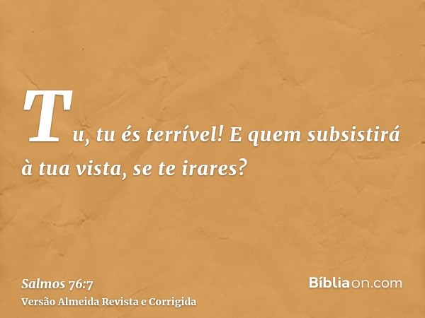 Tu, tu és terrível! E quem subsistirá à tua vista, se te irares?