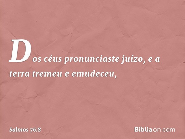 Dos céus pronunciaste juízo,
e a terra tremeu e emudeceu, -- Salmo 76:8