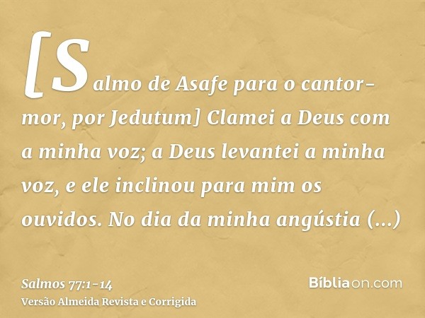 [Salmo de Asafe para o cantor-mor, por Jedutum] Clamei a Deus com a minha voz; a Deus levantei a minha voz, e ele inclinou para mim os ouvidos.No dia da minha a