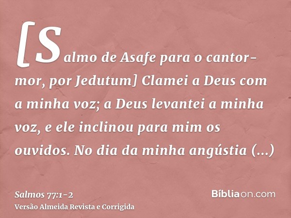 [Salmo de Asafe para o cantor-mor, por Jedutum] Clamei a Deus com a minha voz; a Deus levantei a minha voz, e ele inclinou para mim os ouvidos.No dia da minha a