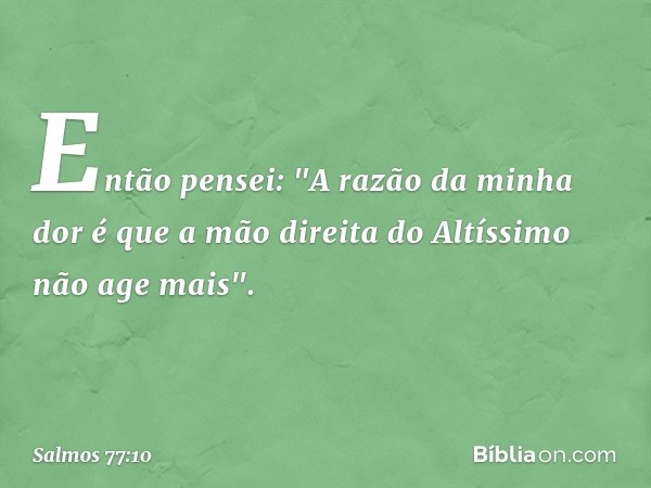 Então pensei: "A razão da minha dor
é que a mão direita do Altíssimo não age mais". -- Salmo 77:10