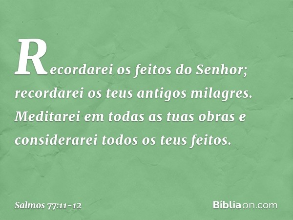 Recordarei os feitos do Senhor;
recordarei os teus antigos milagres. Meditarei em todas as tuas obras
e considerarei todos os teus feitos. -- Salmo 77:11-12