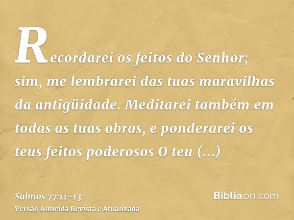 Recordarei os feitos do Senhor; sim, me lembrarei das tuas maravilhas da antigüidade.Meditarei também em todas as tuas obras, e ponderarei os teus feitos podero