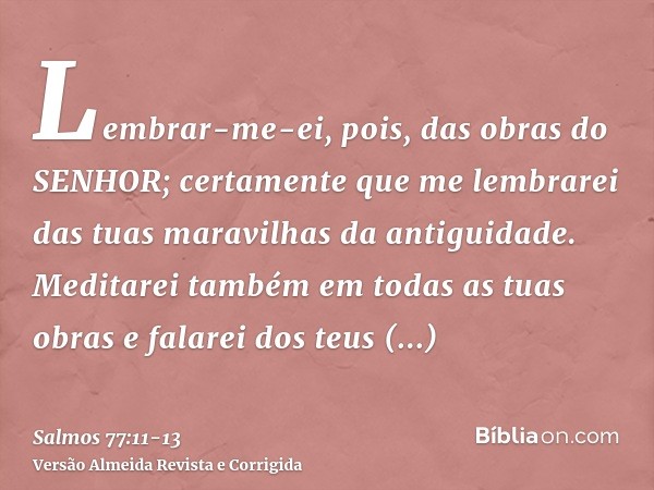 Lembrar-me-ei, pois, das obras do SENHOR; certamente que me lembrarei das tuas maravilhas da antiguidade.Meditarei também em todas as tuas obras e falarei dos t