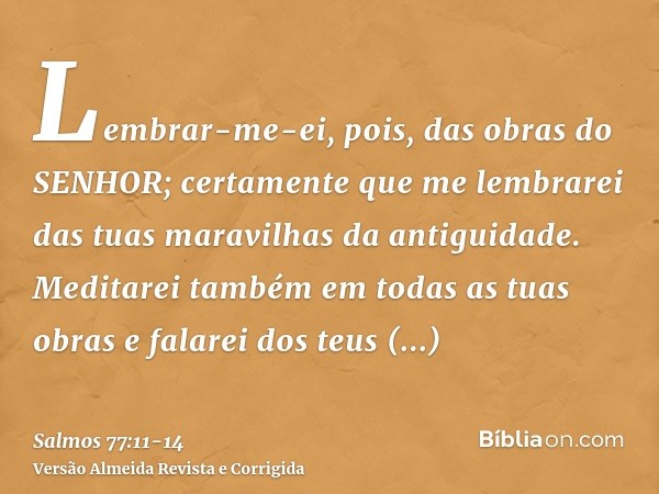 Lembrar-me-ei, pois, das obras do SENHOR; certamente que me lembrarei das tuas maravilhas da antiguidade.Meditarei também em todas as tuas obras e falarei dos t