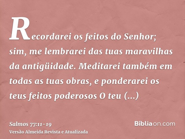 Recordarei os feitos do Senhor; sim, me lembrarei das tuas maravilhas da antigüidade.Meditarei também em todas as tuas obras, e ponderarei os teus feitos podero