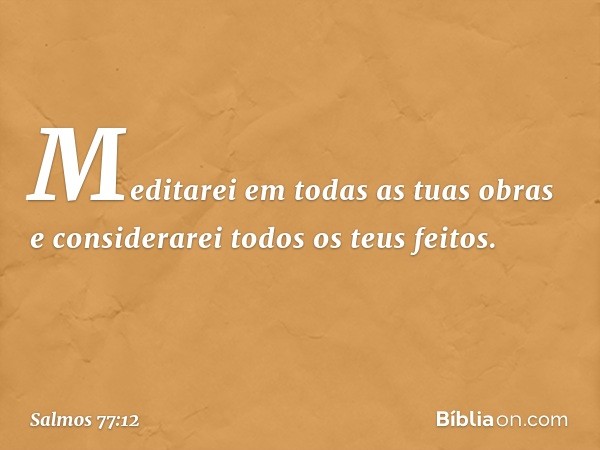 Meditarei em todas as tuas obras
e considerarei todos os teus feitos. -- Salmo 77:12