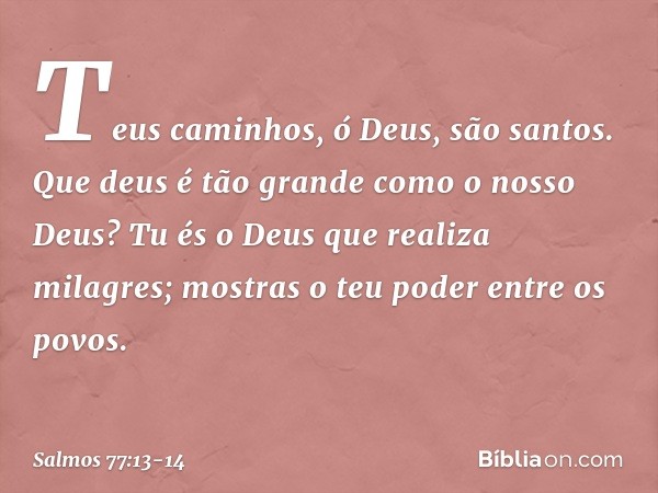 Teus caminhos, ó Deus, são santos.
Que deus é tão grande como o nosso Deus? Tu és o Deus que realiza milagres;
mostras o teu poder entre os povos. -- Salmo 77:1