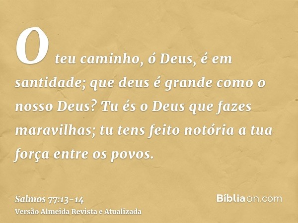 O teu caminho, ó Deus, é em santidade; que deus é grande como o nosso Deus?Tu és o Deus que fazes maravilhas; tu tens feito notória a tua força entre os povos.