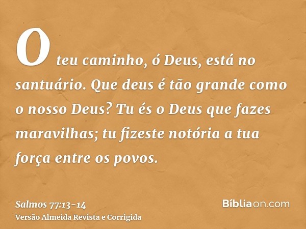 O teu caminho, ó Deus, está no santuário. Que deus é tão grande como o nosso Deus?Tu és o Deus que fazes maravilhas; tu fizeste notória a tua força entre os pov