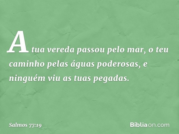 A tua vereda passou pelo mar,
o teu caminho pelas águas poderosas,
e ninguém viu as tuas pegadas. -- Salmo 77:19