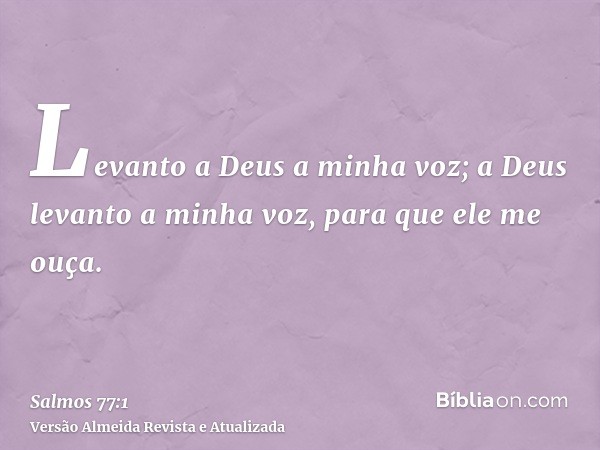 Levanto a Deus a minha voz; a Deus levanto a minha voz, para que ele me ouça.