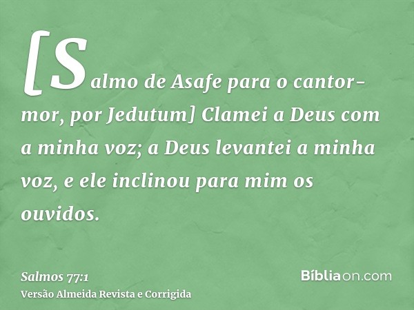[Salmo de Asafe para o cantor-mor, por Jedutum] Clamei a Deus com a minha voz; a Deus levantei a minha voz, e ele inclinou para mim os ouvidos.