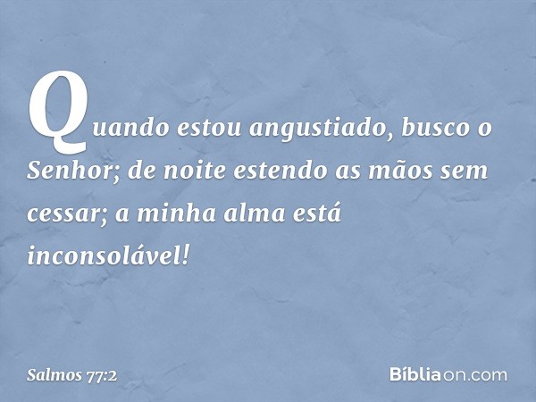 Quando estou angustiado, busco o Senhor;
de noite estendo as mãos sem cessar;
a minha alma está inconsolável! -- Salmo 77:2