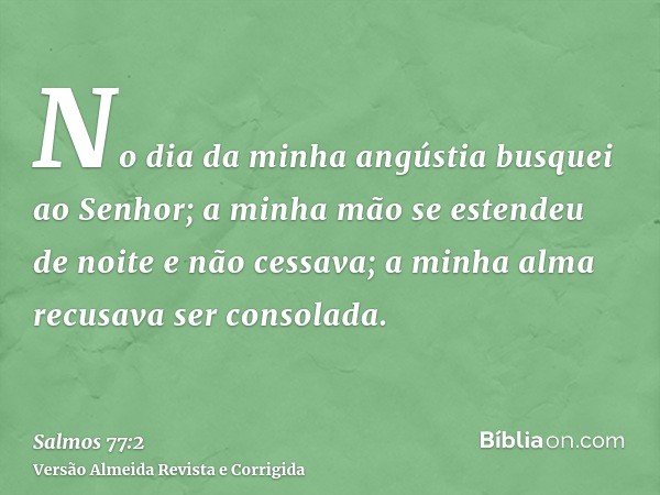 No dia da minha angústia busquei ao Senhor; a minha mão se estendeu de noite e não cessava; a minha alma recusava ser consolada.