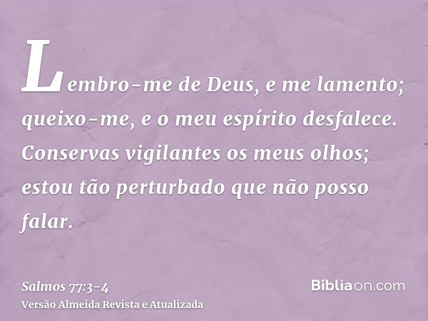 Lembro-me de Deus, e me lamento; queixo-me, e o meu espírito desfalece.Conservas vigilantes os meus olhos; estou tão perturbado que não posso falar.