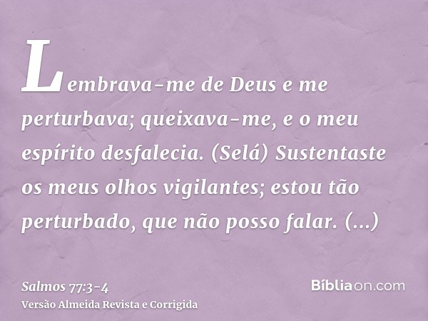 Lembrava-me de Deus e me perturbava; queixava-me, e o meu espírito desfalecia. (Selá)Sustentaste os meus olhos vigilantes; estou tão perturbado, que não posso f