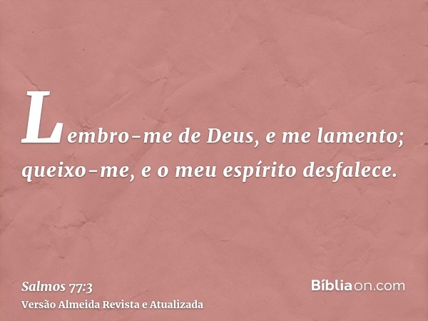 Lembro-me de Deus, e me lamento; queixo-me, e o meu espírito desfalece.