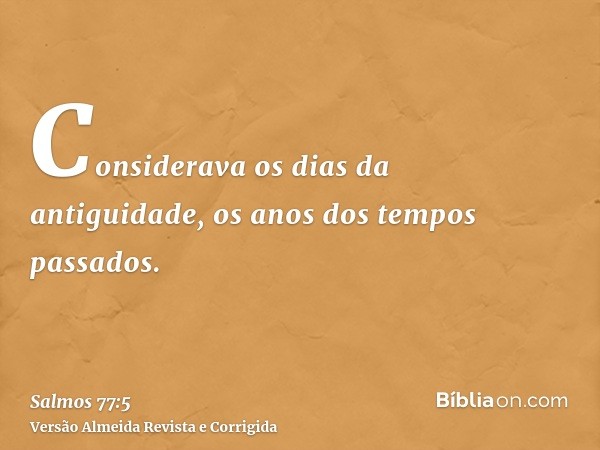 Considerava os dias da antiguidade, os anos dos tempos passados.