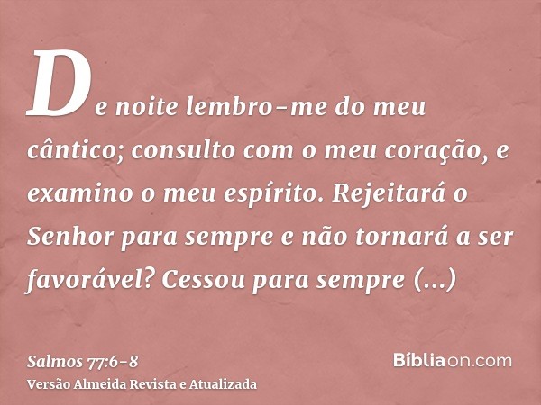 De noite lembro-me do meu cântico; consulto com o meu coração, e examino o meu espírito.Rejeitará o Senhor para sempre e não tornará a ser favorável?Cessou para
