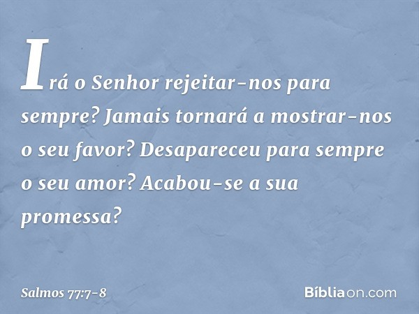 Irá o Senhor rejeitar-nos para sempre?
Jamais tornará a mostrar-nos o seu favor? Desapareceu para sempre o seu amor?
Acabou-se a sua promessa? -- Salmo 77:7-8