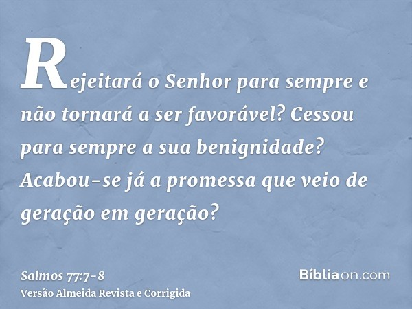 Rejeitará o Senhor para sempre e não tornará a ser favorável?Cessou para sempre a sua benignidade? Acabou-se já a promessa que veio de geração em geração?