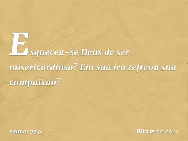 Esqueceu-se Deus de ser misericordioso?
Em sua ira refreou sua compaixão? -- Salmo 77:9