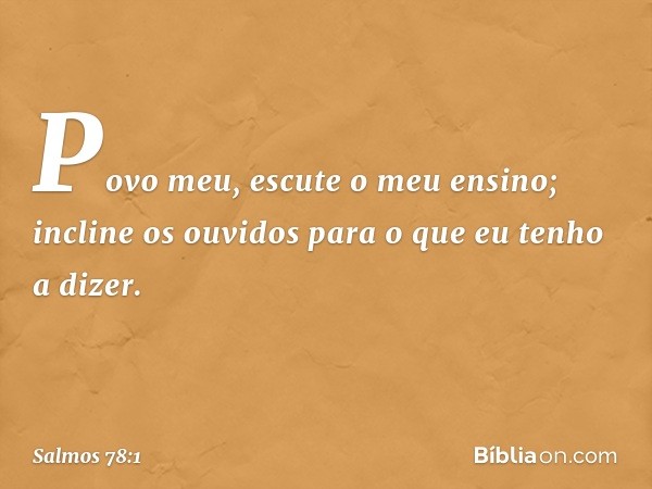 Povo meu, escute o meu ensino;
incline os ouvidos
para o que eu tenho a dizer. -- Salmo 78:1