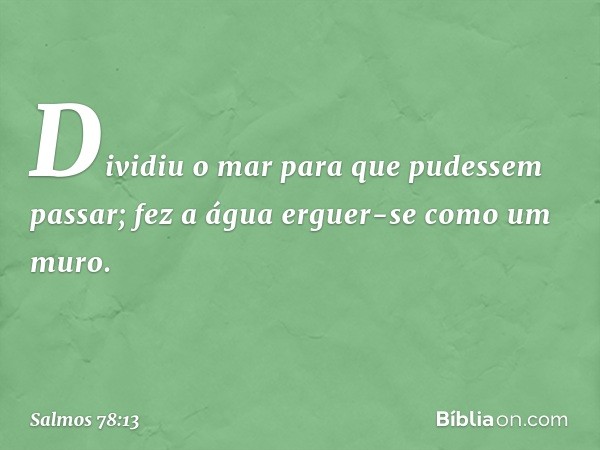 Dividiu o mar para que pudessem passar;
fez a água erguer-se como um muro. -- Salmo 78:13