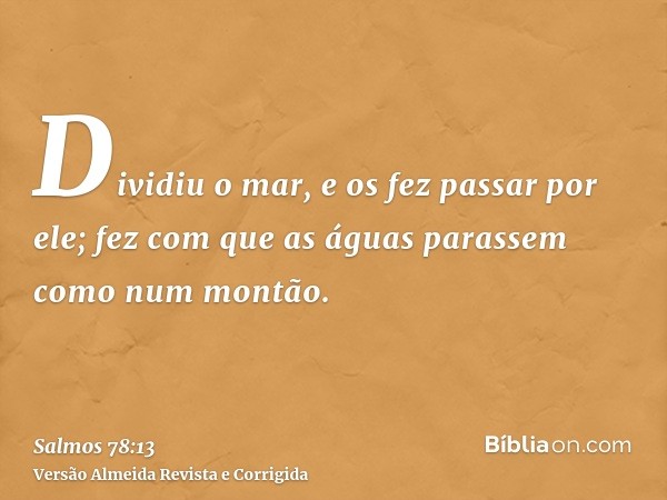 Dividiu o mar, e os fez passar por ele; fez com que as águas parassem como num montão.