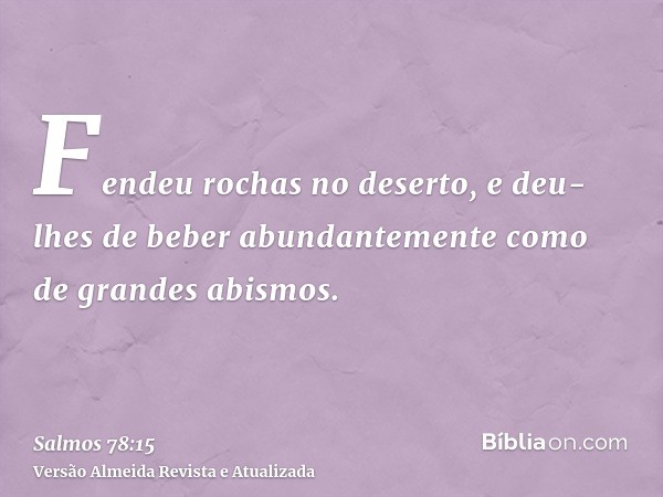 Fendeu rochas no deserto, e deu-lhes de beber abundantemente como de grandes abismos.