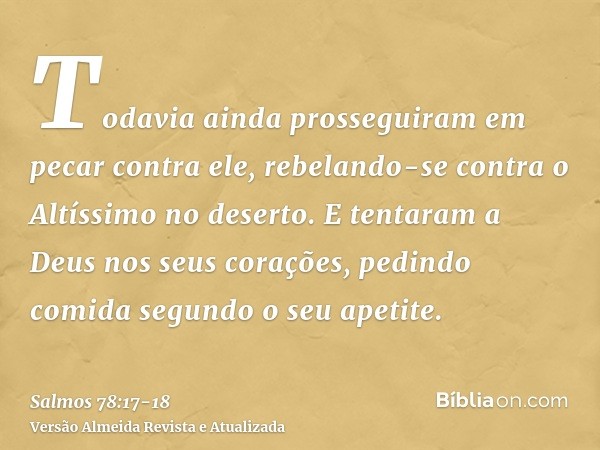 Todavia ainda prosseguiram em pecar contra ele, rebelando-se contra o Altíssimo no deserto.E tentaram a Deus nos seus corações, pedindo comida segundo o seu ape