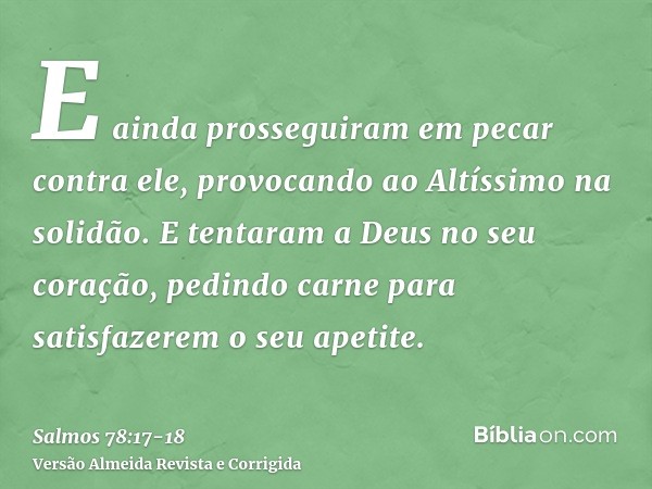 E ainda prosseguiram em pecar contra ele, provocando ao Altíssimo na solidão.E tentaram a Deus no seu coração, pedindo carne para satisfazerem o seu apetite.