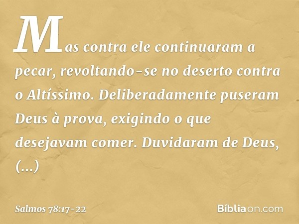 Mas contra ele continuaram a pecar,
revoltando-se no deserto contra o Altíssimo. Deliberadamente puseram Deus à prova,
exigindo o que desejavam comer. Duvidaram