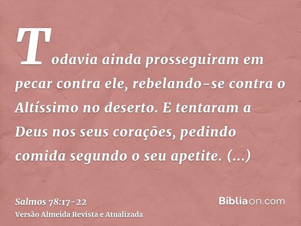 Todavia ainda prosseguiram em pecar contra ele, rebelando-se contra o Altíssimo no deserto.E tentaram a Deus nos seus corações, pedindo comida segundo o seu ape