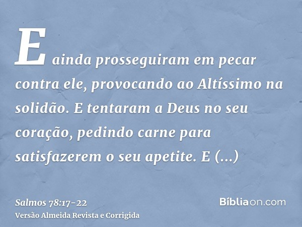 E ainda prosseguiram em pecar contra ele, provocando ao Altíssimo na solidão.E tentaram a Deus no seu coração, pedindo carne para satisfazerem o seu apetite.E f