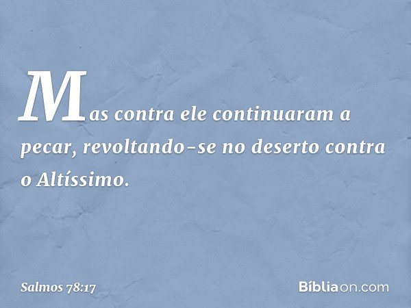 Mas contra ele continuaram a pecar,
revoltando-se no deserto contra o Altíssimo. -- Salmo 78:17