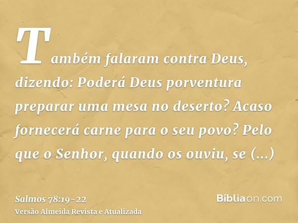 Também falaram contra Deus, dizendo: Poderá Deus porventura preparar uma mesa no deserto? Acaso fornecerá carne para o seu povo?Pelo que o Senhor, quando os ouv