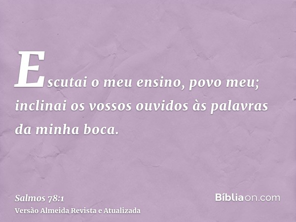 Escutai o meu ensino, povo meu; inclinai os vossos ouvidos às palavras da minha boca.