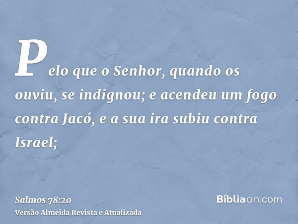 Pelo que o Senhor, quando os ouviu, se indignou; e acendeu um fogo contra Jacó, e a sua ira subiu contra Israel;