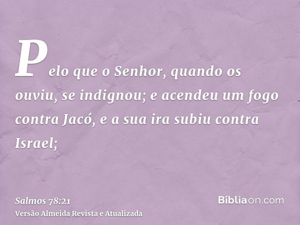 Pelo que o Senhor, quando os ouviu, se indignou; e acendeu um fogo contra Jacó, e a sua ira subiu contra Israel;