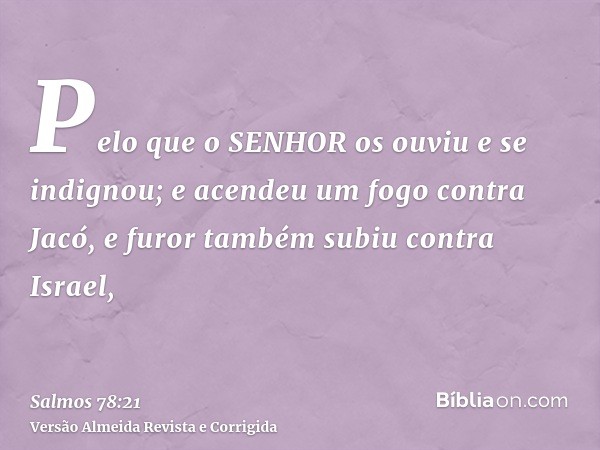 Pelo que o SENHOR os ouviu e se indignou; e acendeu um fogo contra Jacó, e furor também subiu contra Israel,